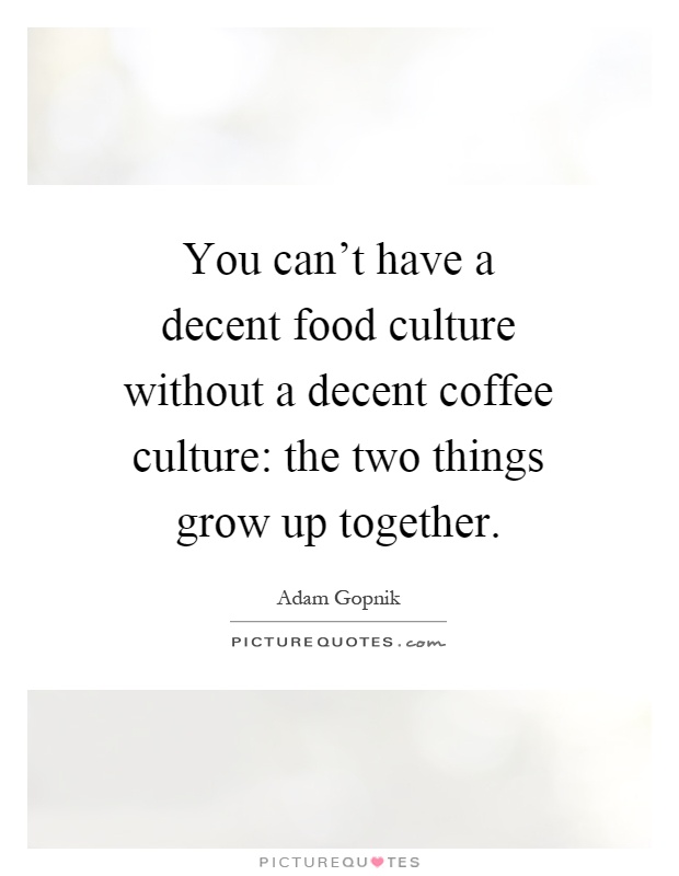 You can't have a decent food culture without a decent coffee culture: the two things grow up together Picture Quote #1