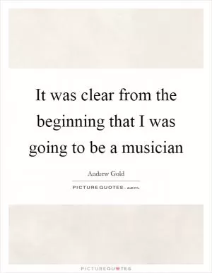 It was clear from the beginning that I was going to be a musician Picture Quote #1