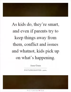 As kids do, they’re smart, and even if parents try to keep things away from them, conflict and issues and whatnot, kids pick up on what’s happening Picture Quote #1