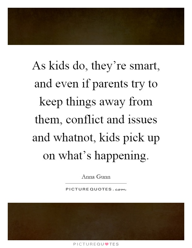 As kids do, they're smart, and even if parents try to keep things away from them, conflict and issues and whatnot, kids pick up on what's happening Picture Quote #1
