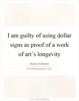 I am guilty of using dollar signs as proof of a work of art’s longevity Picture Quote #1