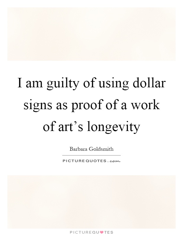 I am guilty of using dollar signs as proof of a work of art's longevity Picture Quote #1