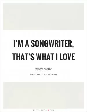 I’m a songwriter, that’s what I love Picture Quote #1