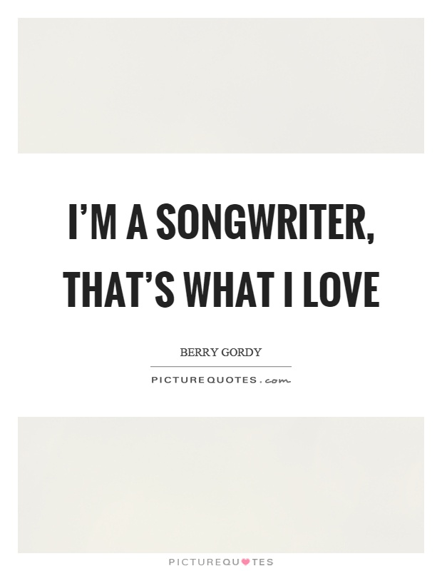 I'm a songwriter, that's what I love Picture Quote #1