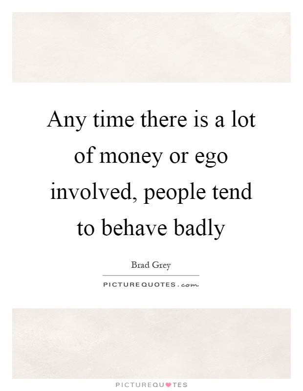 Any time there is a lot of money or ego involved, people tend to behave badly Picture Quote #1