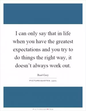 I can only say that in life when you have the greatest expectations and you try to do things the right way, it doesn’t always work out Picture Quote #1