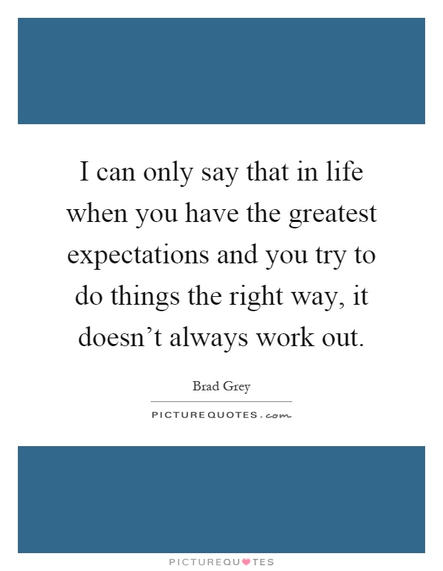 I can only say that in life when you have the greatest expectations and you try to do things the right way, it doesn't always work out Picture Quote #1