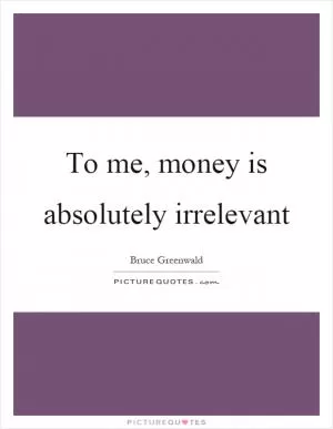 To me, money is absolutely irrelevant Picture Quote #1