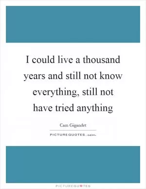 I could live a thousand years and still not know everything, still not have tried anything Picture Quote #1