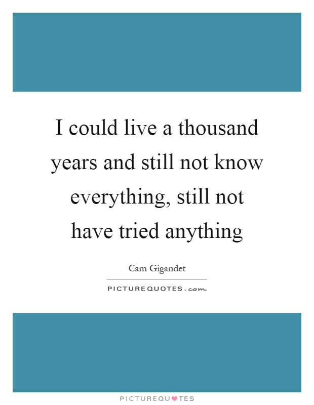 I could live a thousand years and still not know everything, still not have tried anything Picture Quote #1