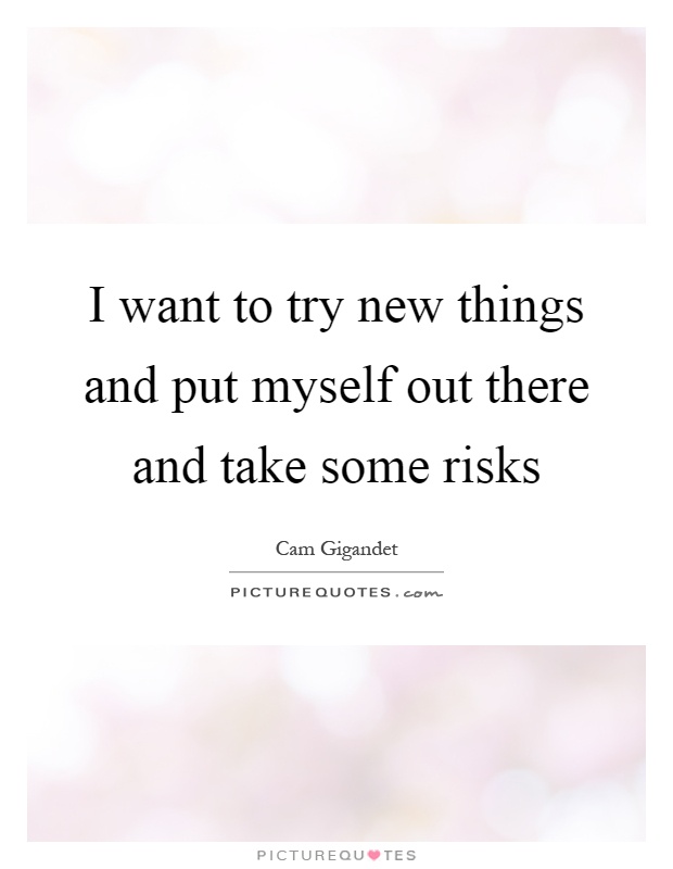 I want to try new things and put myself out there and take some risks Picture Quote #1
