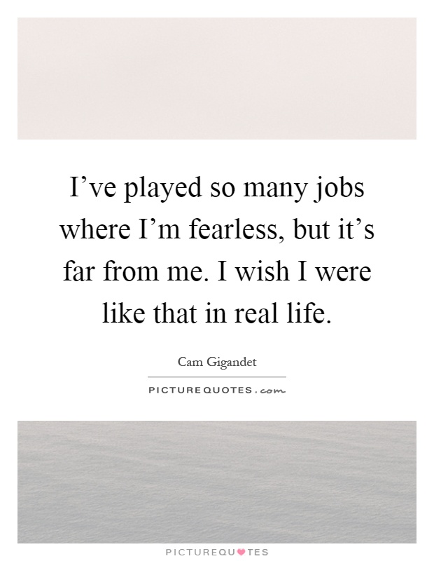 I've played so many jobs where I'm fearless, but it's far from me. I wish I were like that in real life Picture Quote #1