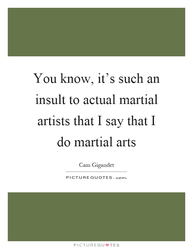 You know, it's such an insult to actual martial artists that I say that I do martial arts Picture Quote #1