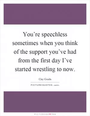 You’re speechless sometimes when you think of the support you’ve had from the first day I’ve started wrestling to now Picture Quote #1
