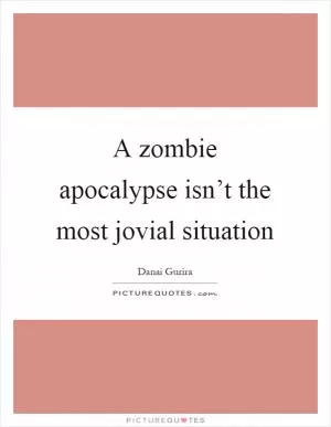 A zombie apocalypse isn’t the most jovial situation Picture Quote #1