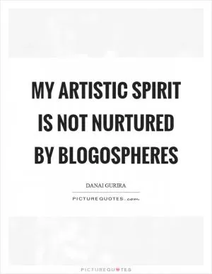 My artistic spirit is not nurtured by blogospheres Picture Quote #1