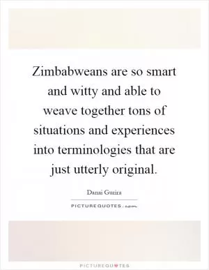 Zimbabweans are so smart and witty and able to weave together tons of situations and experiences into terminologies that are just utterly original Picture Quote #1