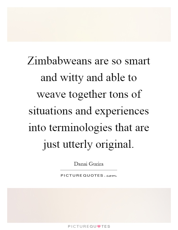 Zimbabweans are so smart and witty and able to weave together tons of situations and experiences into terminologies that are just utterly original Picture Quote #1