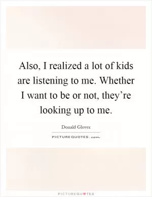 Also, I realized a lot of kids are listening to me. Whether I want to be or not, they’re looking up to me Picture Quote #1