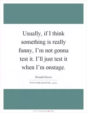 Usually, if I think something is really funny, I’m not gonna test it. I’ll just test it when I’m onstage Picture Quote #1
