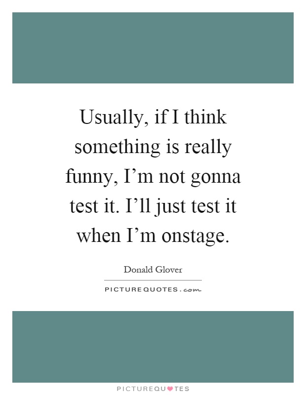 Usually, if I think something is really funny, I'm not gonna test it. I'll just test it when I'm onstage Picture Quote #1