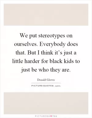We put stereotypes on ourselves. Everybody does that. But I think it’s just a little harder for black kids to just be who they are Picture Quote #1