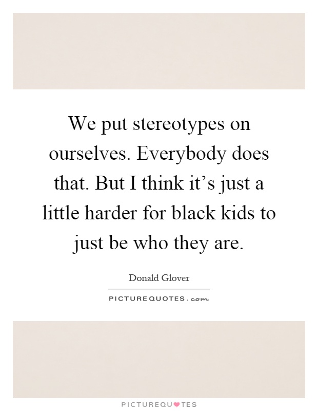 We put stereotypes on ourselves. Everybody does that. But I think it's just a little harder for black kids to just be who they are Picture Quote #1