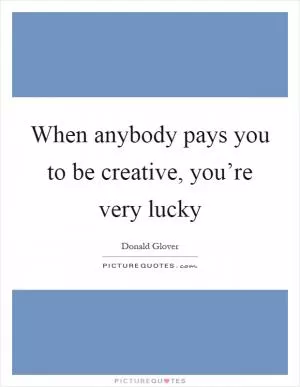 When anybody pays you to be creative, you’re very lucky Picture Quote #1