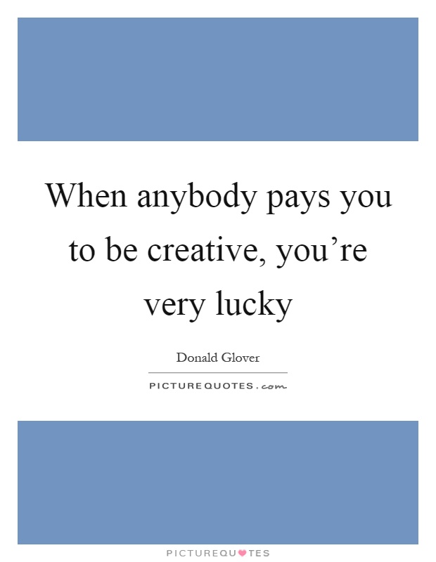 When anybody pays you to be creative, you're very lucky Picture Quote #1