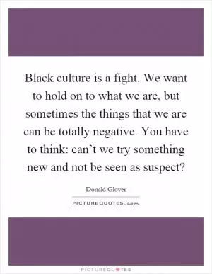 Black culture is a fight. We want to hold on to what we are, but sometimes the things that we are can be totally negative. You have to think: can’t we try something new and not be seen as suspect? Picture Quote #1