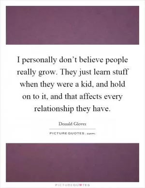 I personally don’t believe people really grow. They just learn stuff when they were a kid, and hold on to it, and that affects every relationship they have Picture Quote #1