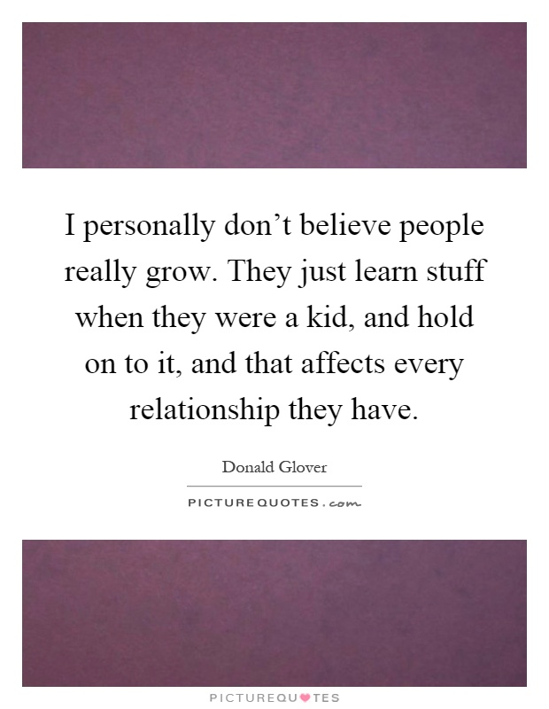 I personally don't believe people really grow. They just learn stuff when they were a kid, and hold on to it, and that affects every relationship they have Picture Quote #1
