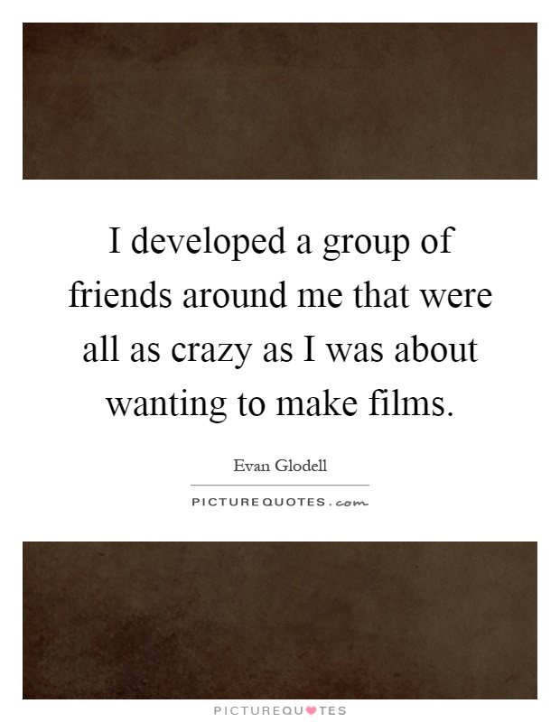 I developed a group of friends around me that were all as crazy as I was about wanting to make films Picture Quote #1