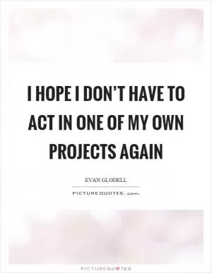 I hope I don’t have to act in one of my own projects again Picture Quote #1