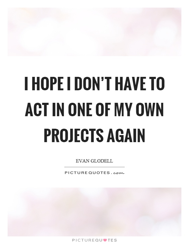 I hope I don't have to act in one of my own projects again Picture Quote #1