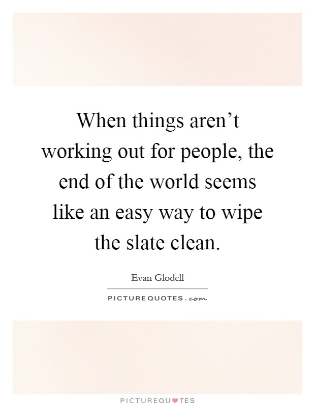 When things aren't working out for people, the end of the world seems like an easy way to wipe the slate clean Picture Quote #1