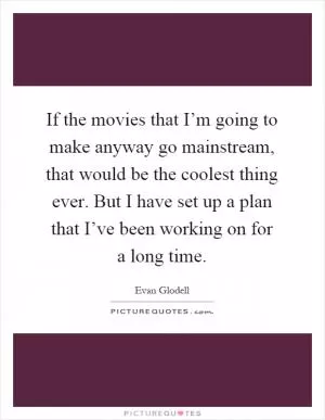 If the movies that I’m going to make anyway go mainstream, that would be the coolest thing ever. But I have set up a plan that I’ve been working on for a long time Picture Quote #1