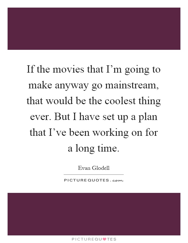 If the movies that I'm going to make anyway go mainstream, that would be the coolest thing ever. But I have set up a plan that I've been working on for a long time Picture Quote #1