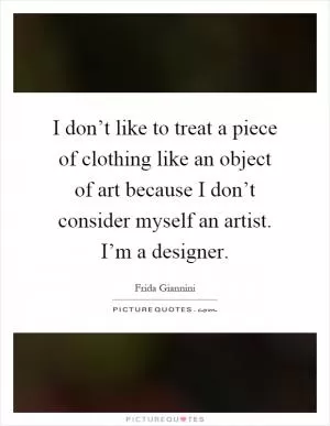 I don’t like to treat a piece of clothing like an object of art because I don’t consider myself an artist. I’m a designer Picture Quote #1