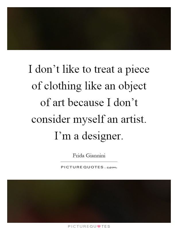 I don't like to treat a piece of clothing like an object of art because I don't consider myself an artist. I'm a designer Picture Quote #1