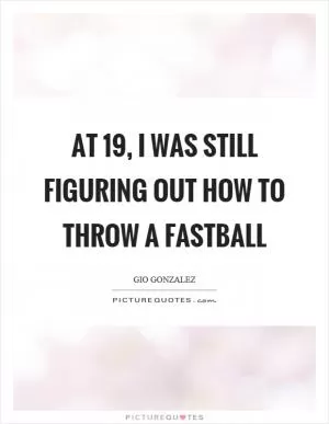 At 19, I was still figuring out how to throw a fastball Picture Quote #1