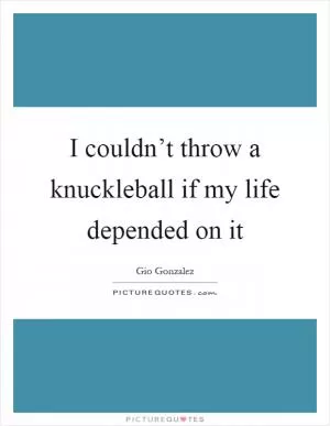 I couldn’t throw a knuckleball if my life depended on it Picture Quote #1