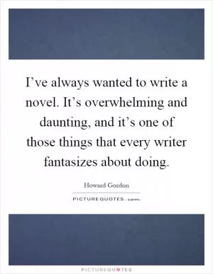 I’ve always wanted to write a novel. It’s overwhelming and daunting, and it’s one of those things that every writer fantasizes about doing Picture Quote #1