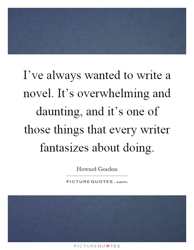 I've always wanted to write a novel. It's overwhelming and daunting, and it's one of those things that every writer fantasizes about doing Picture Quote #1