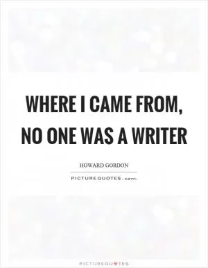 Where I came from, no one was a writer Picture Quote #1