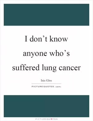 I don’t know anyone who’s suffered lung cancer Picture Quote #1