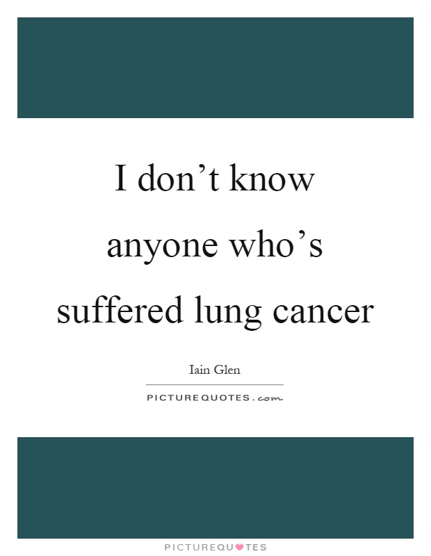 I don't know anyone who's suffered lung cancer Picture Quote #1