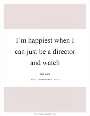 I’m happiest when I can just be a director and watch Picture Quote #1