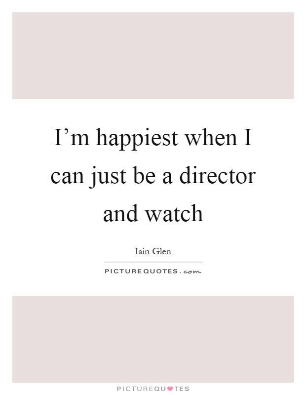 I'm happiest when I can just be a director and watch Picture Quote #1