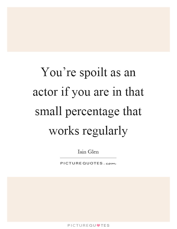 You're spoilt as an actor if you are in that small percentage that works regularly Picture Quote #1
